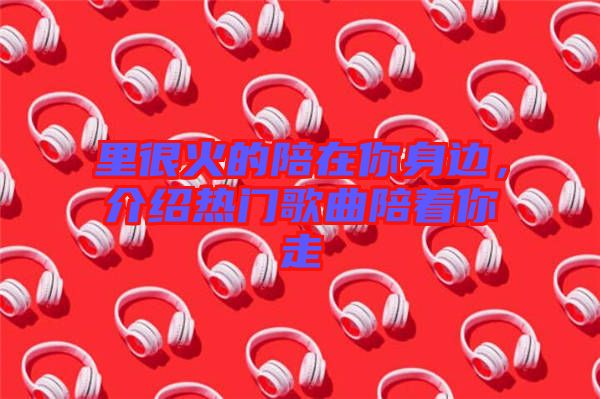 里很火的陪在你身邊，介紹熱門歌曲陪著你走