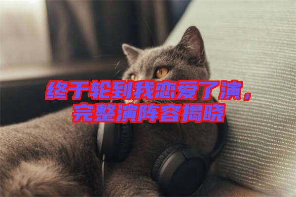 終于輪到我戀愛了演，完整演陣容揭曉
