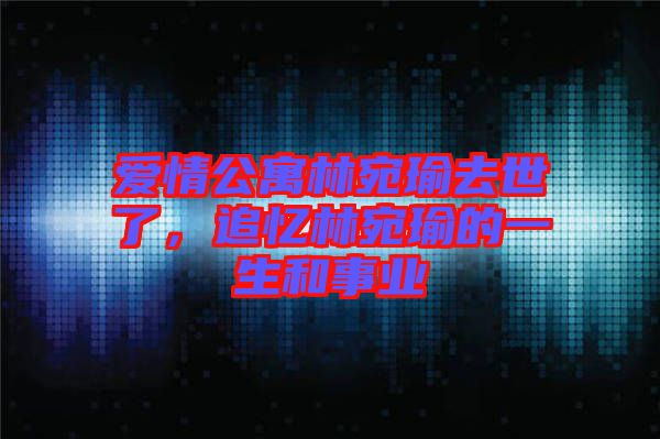 愛情公寓林宛瑜去世了，追憶林宛瑜的一生和事業(yè)
