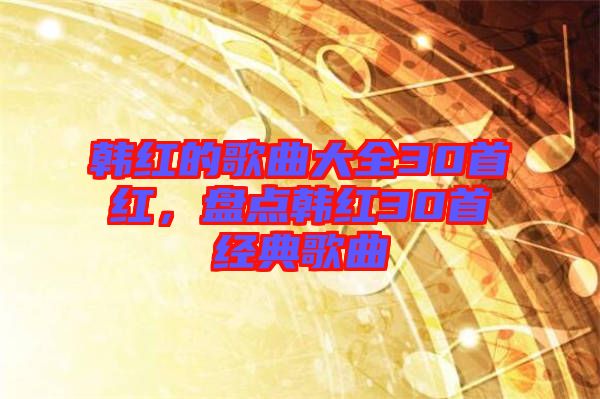 韓紅的歌曲大全30首紅，盤點(diǎn)韓紅30首經(jīng)典歌曲