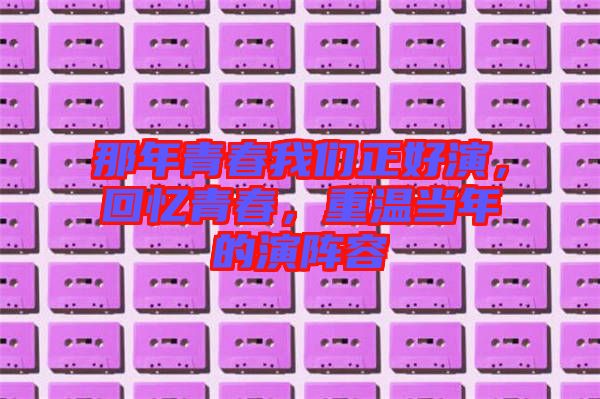 那年青春我們正好演，回憶青春，重溫當年的演陣容