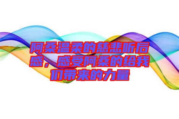 阿桑溫柔的慈悲聽(tīng)后感，感受阿桑的給我們帶來(lái)的力量