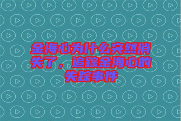 金海心為什么突然消失了，追蹤金海心的失蹤事件
