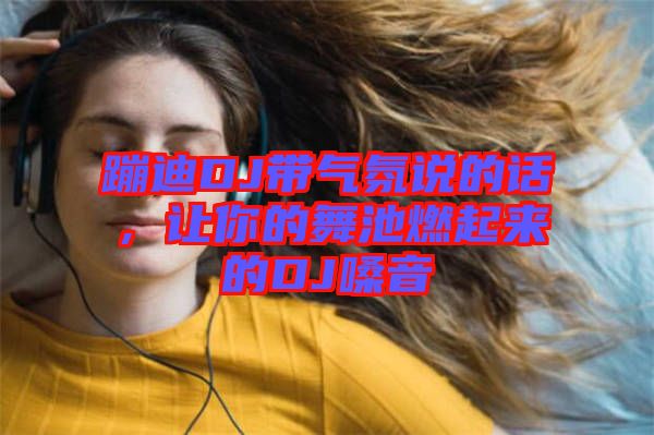 蹦迪DJ帶氣氛說的話，讓你的舞池燃起來的DJ嗓音