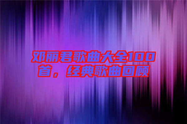 鄧麗君歌曲大全100首，經(jīng)典歌曲回顧