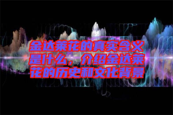 金達萊花的真實含義是什么，介紹金達萊花的歷史和文化背景